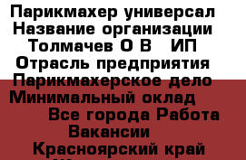 Парикмахер-универсал › Название организации ­ Толмачев О.В., ИП › Отрасль предприятия ­ Парикмахерское дело › Минимальный оклад ­ 18 000 - Все города Работа » Вакансии   . Красноярский край,Железногорск г.